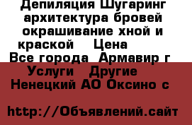 Депиляция.Шугаринг.архитектура бровей окрашивание хной и краской  › Цена ­ 100 - Все города, Армавир г. Услуги » Другие   . Ненецкий АО,Оксино с.